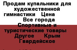 Продам купальники для художественной гимнастики › Цена ­ 6 000 - Все города Спортивные и туристические товары » Другое   . Крым,Гвардейское